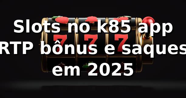 Slots no k85 app 📊 RTP, bônus e saques em 2025