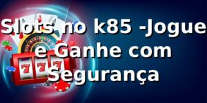 Slots no k85 -Jogue e Ganhe com Segurança
